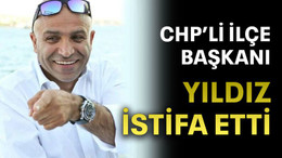 CHP’li ilçe başkanı Yıldız istifa etti